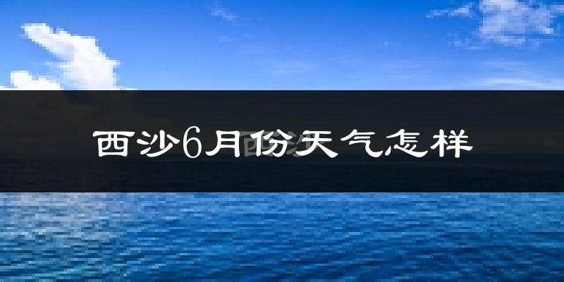 西沙6月份天气如何?很热吗?