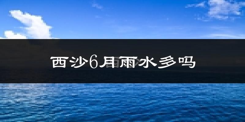 西沙6月雨水多吗?