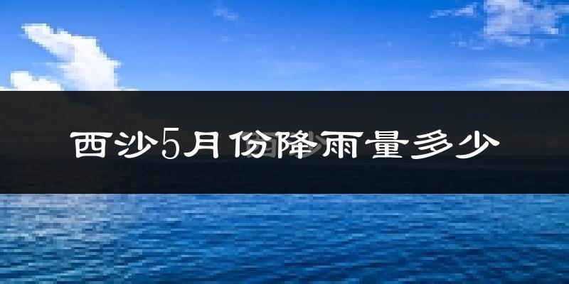 西沙5月份降雨量多少?西沙五月下雨多吗?