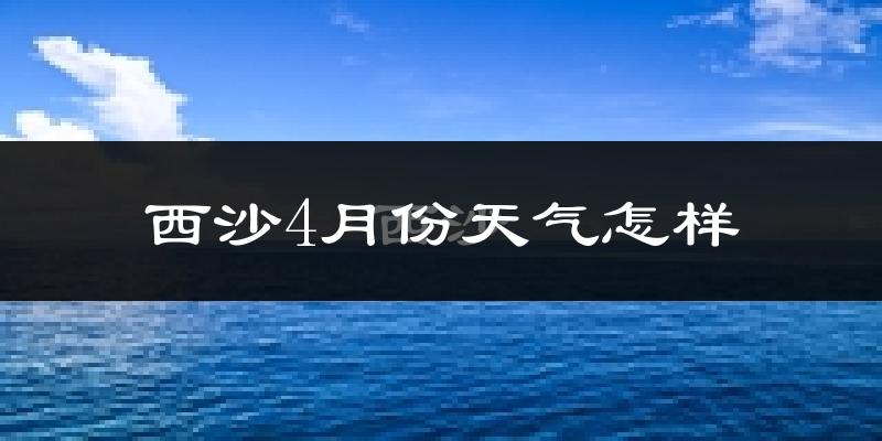 西沙4月份天气如何?很热吗?