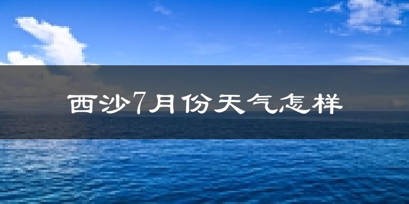 西沙7月份天气如何?很热吗?