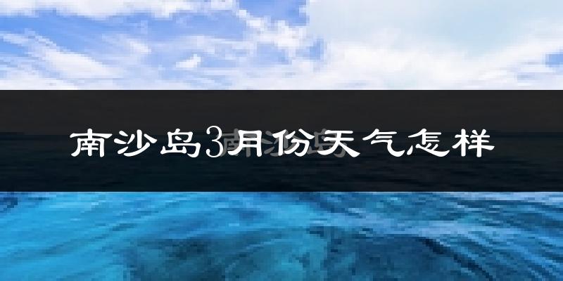 南沙岛3月份天气如何?很热吗?