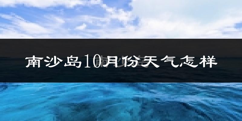 南沙岛10月份天气怎样?南沙岛十月冷吗?