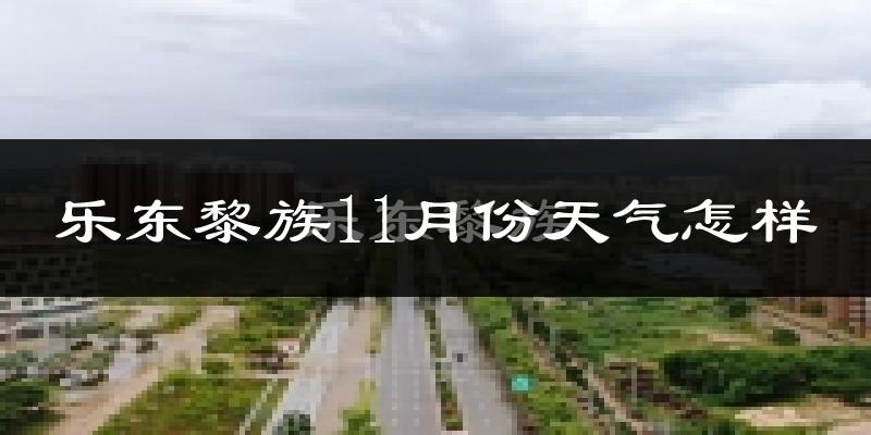 乐东黎族11月份天气怎样?乐东黎族十一月冷吗?