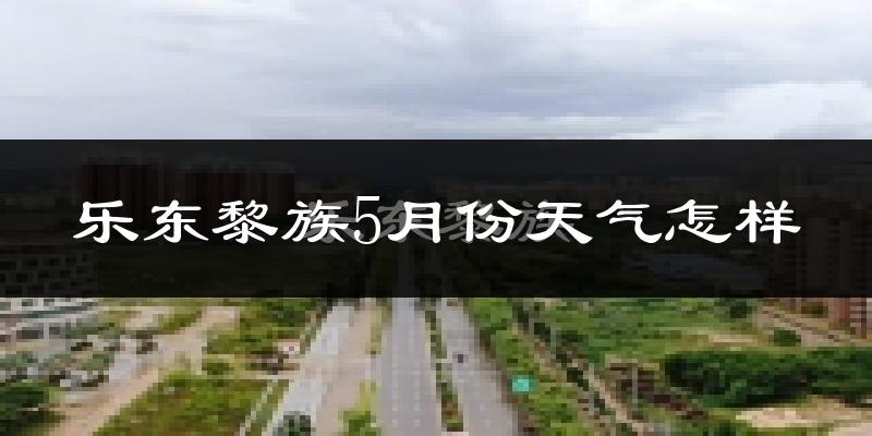 乐东黎族自治县5月份天气如何?很热吗?