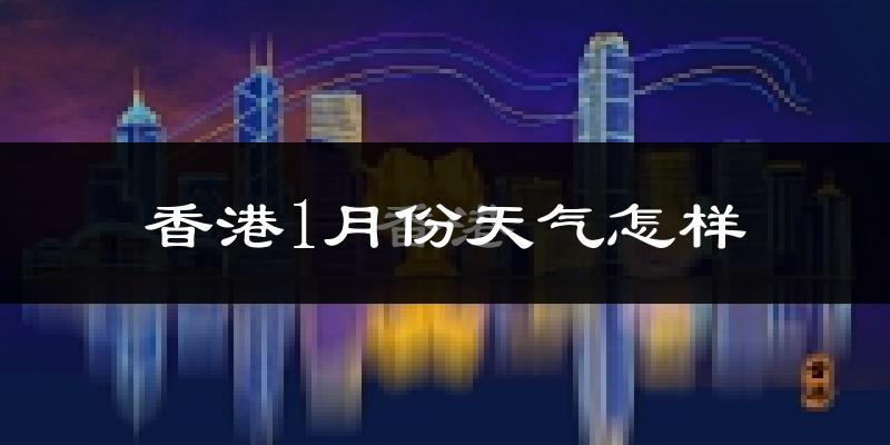香港特别行政区1月份天气如何?冷吗?