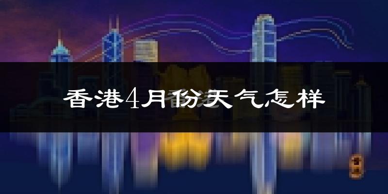 香港4月份天气如何?会热吗?