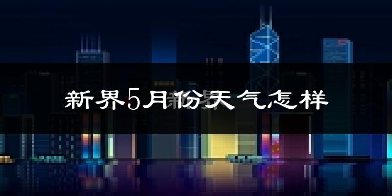 新界5月份天气怎样?新界五月冷吗?
