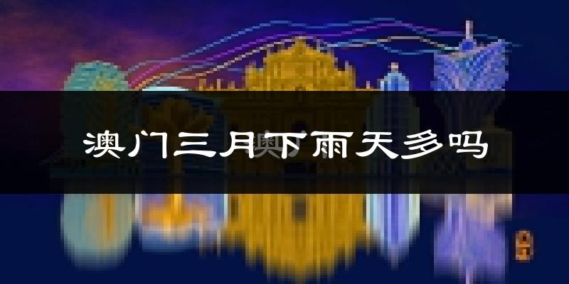 澳门三月下雨天多吗?澳门3月份降雨量多少?