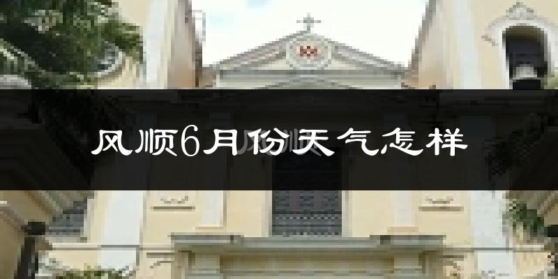 风顺6月份天气怎样?风顺六月热不热?
