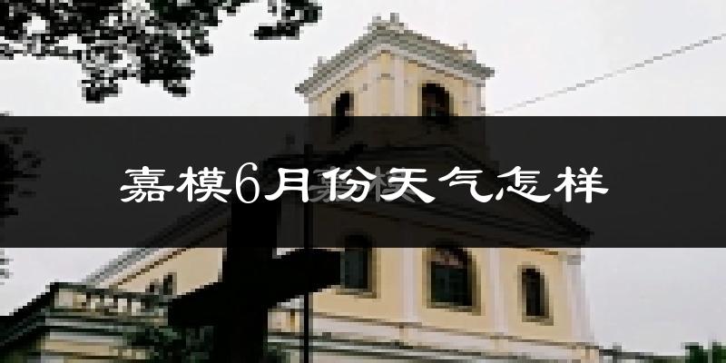 嘉模6月份天气怎样?嘉模六月热吗?