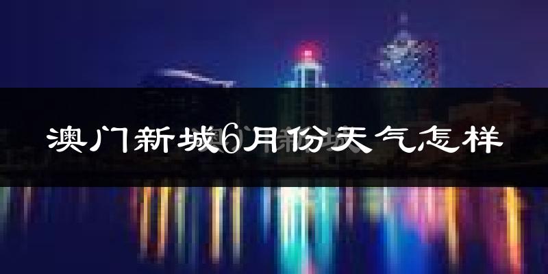 澳门新城6月份天气怎样?澳门新城六月热不热?
