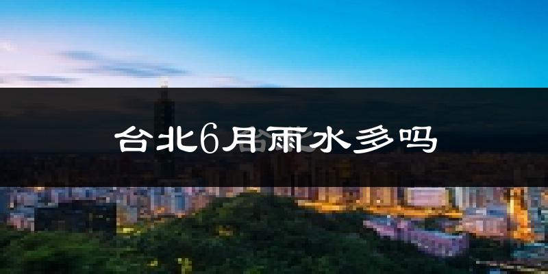 台北6月雨水多吗?