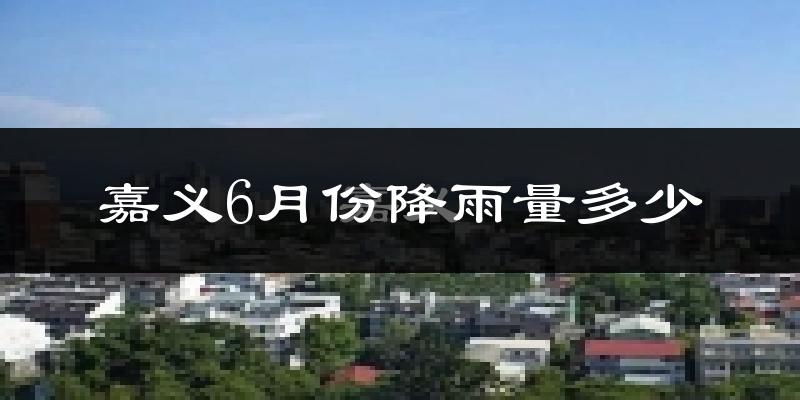 嘉义6月份降雨量多少?嘉义六月下雨多吗?