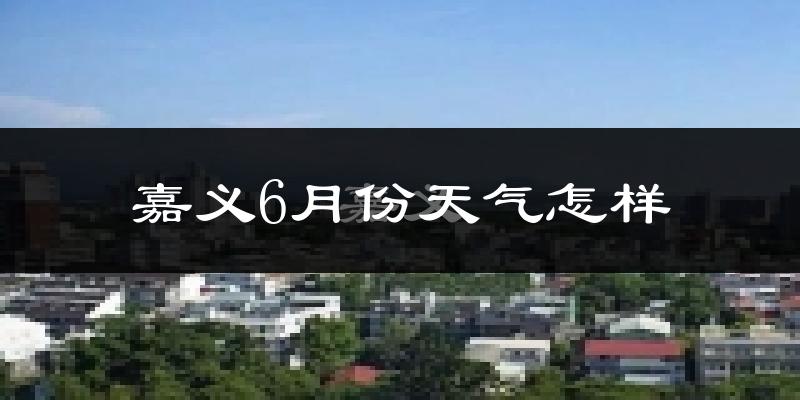 嘉义市6月份天气如何?很热吗?