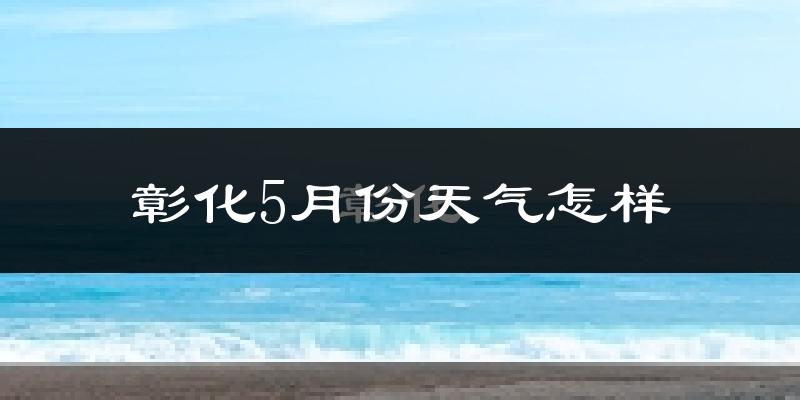 彰化县5月份天气如何?很热吗?