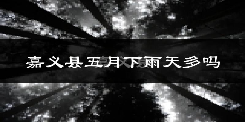 嘉义县五月下雨天多吗?嘉义县5月份降雨量多少?