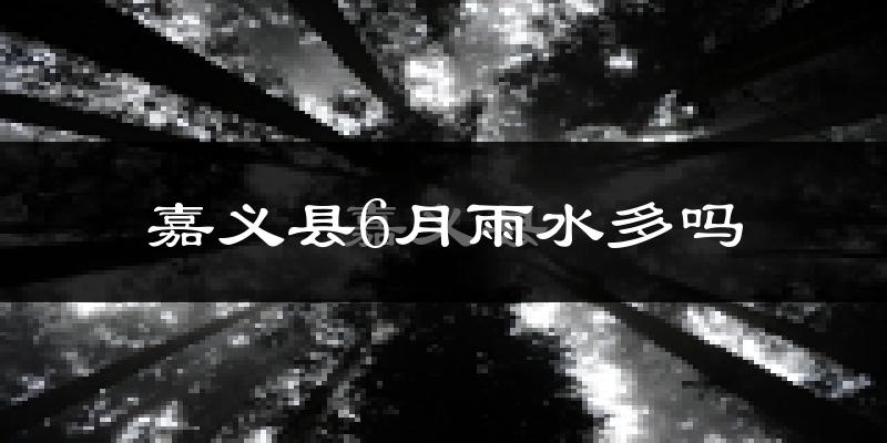 嘉义县6月雨水多吗?