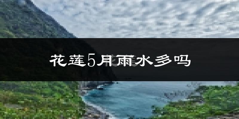 花莲5月雨水多吗?