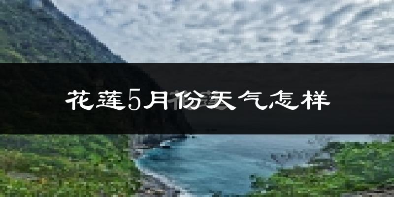 花莲5月份天气如何?会很热吗?